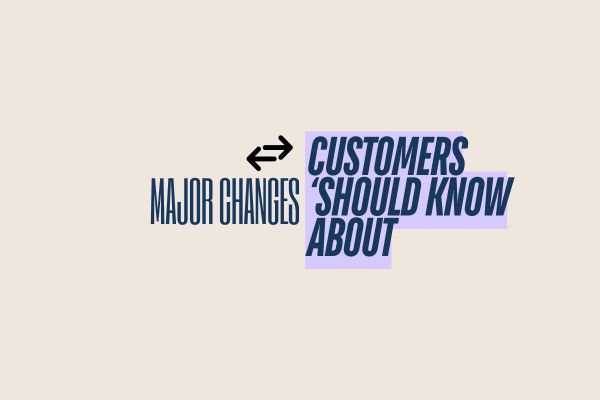 Major Changes Customers Should Know About
